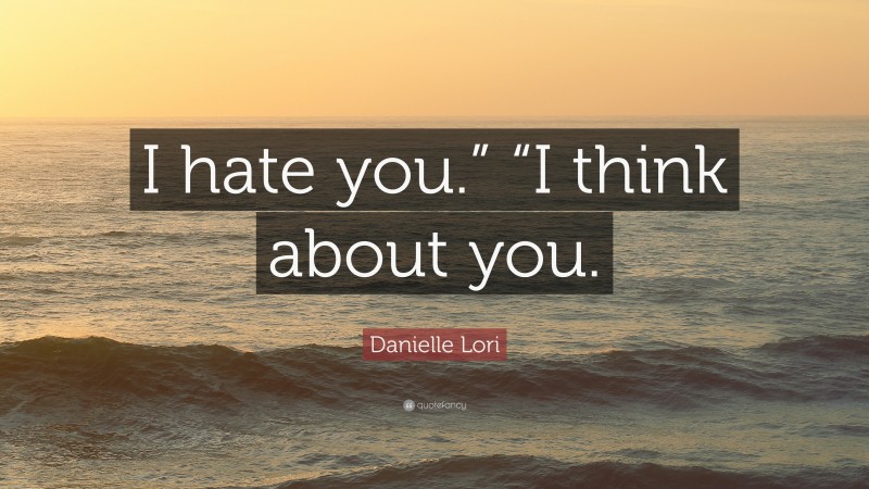 Danielle Lori Quote: “I hate you.” “I think about you.”