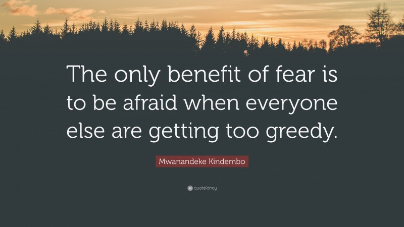 Mwanandeke Kindembo Quote: “The only benefit of fear is to be afraid when everyone else are getting too greedy.”