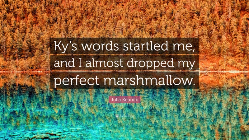 Julia Keanini Quote: “Ky’s words startled me, and I almost dropped my perfect marshmallow.”