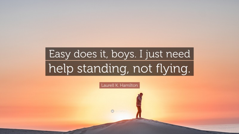 Laurell K. Hamilton Quote: “Easy does it, boys. I just need help standing, not flying.”
