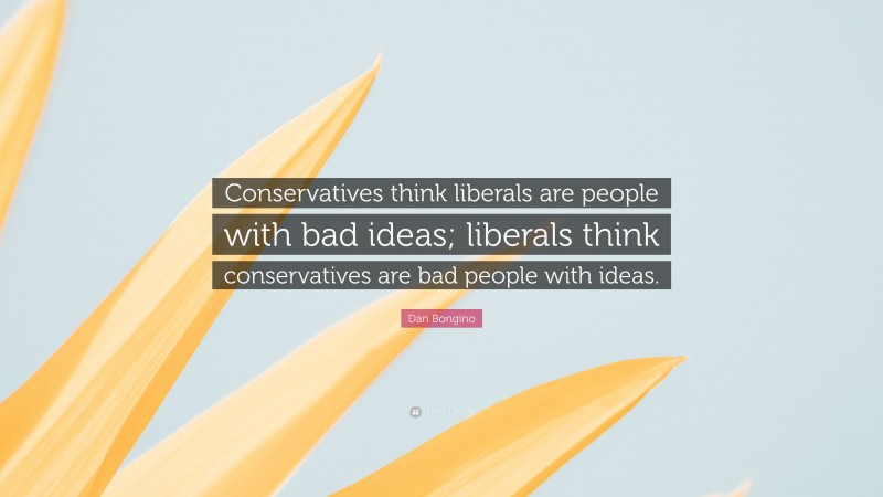 Dan Bongino Quote: “Conservatives think liberals are people with bad ideas; liberals think conservatives are bad people with ideas.”