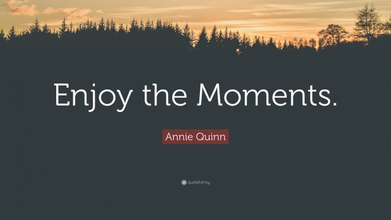 Annie Quinn Quote: “Enjoy the Moments.”