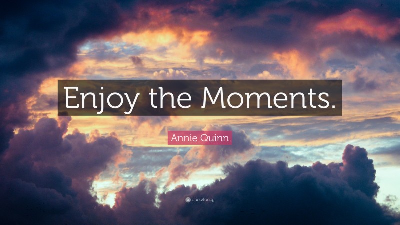 Annie Quinn Quote: “Enjoy the Moments.”