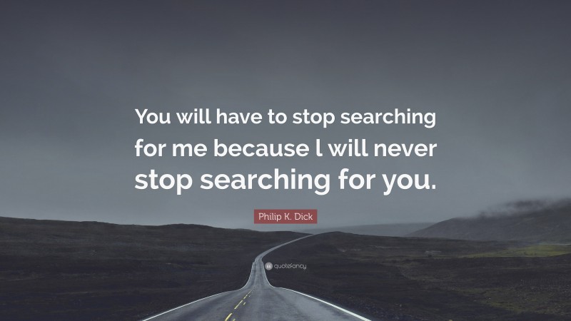 Philip K. Dick Quote: “You will have to stop searching for me because l will never stop searching for you.”