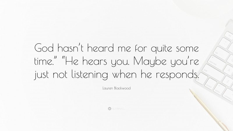 Lauren Blackwood Quote: “God hasn’t heard me for quite some time.” “He hears you. Maybe you’re just not listening when he responds.”