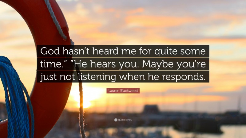 Lauren Blackwood Quote: “God hasn’t heard me for quite some time.” “He hears you. Maybe you’re just not listening when he responds.”