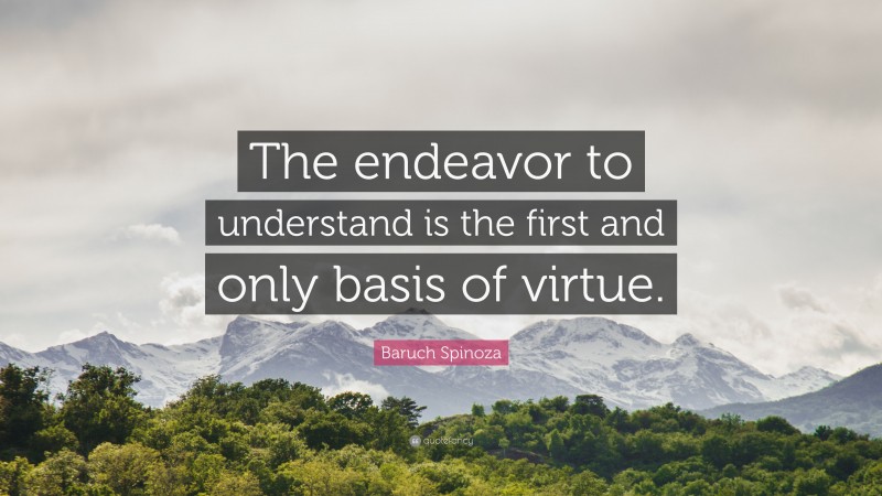 Baruch Spinoza Quote: “The endeavor to understand is the first and only basis of virtue.”