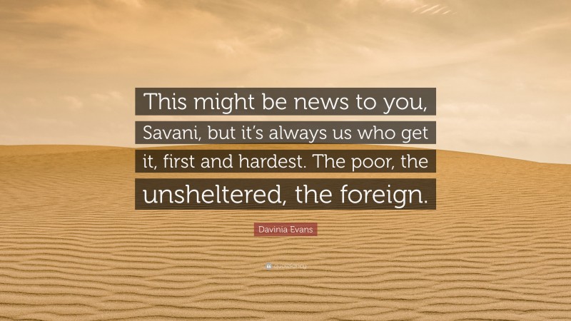 Davinia Evans Quote: “This might be news to you, Savani, but it’s always us who get it, first and hardest. The poor, the unsheltered, the foreign.”
