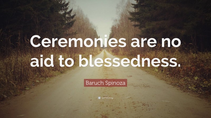 Baruch Spinoza Quote: “Ceremonies are no aid to blessedness.”