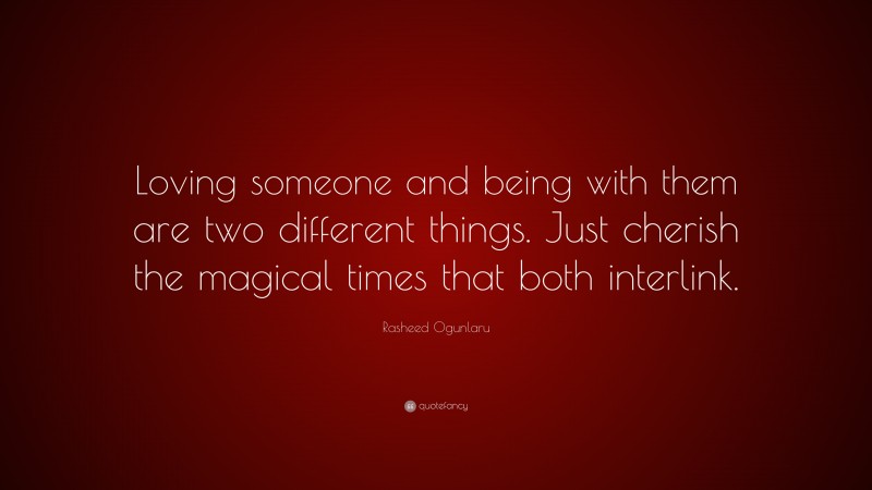 Rasheed Ogunlaru Quote: “Loving someone and being with them are two different things. Just cherish the magical times that both interlink.”