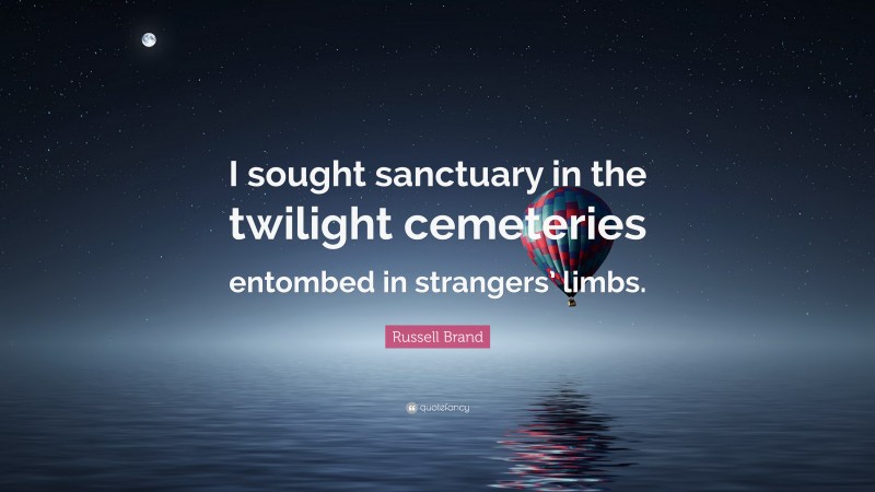 Russell Brand Quote: “I sought sanctuary in the twilight cemeteries entombed in strangers’ limbs.”
