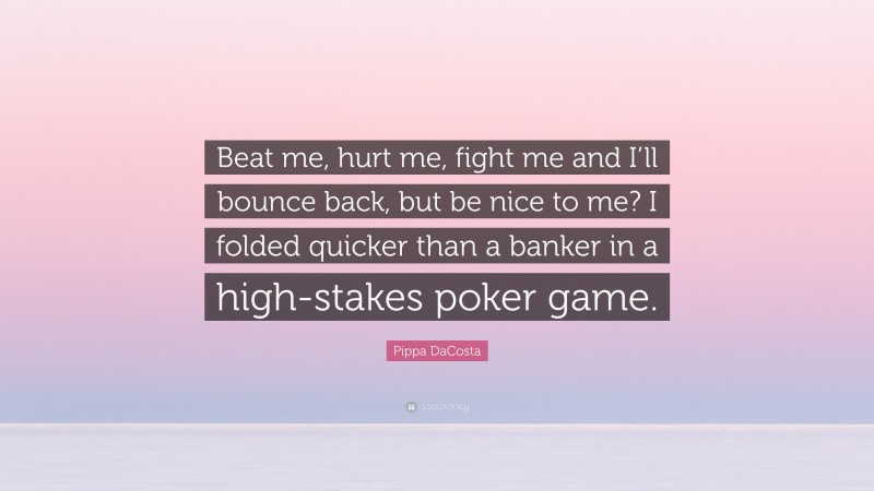 Pippa DaCosta Quote: “Beat me, hurt me, fight me and I’ll bounce back, but be nice to me? I folded quicker than a banker in a high-stakes poker game.”