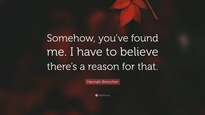 Hannah Brencher Quote: “Somehow, you’ve found me. I have to believe there’s a reason for that.”
