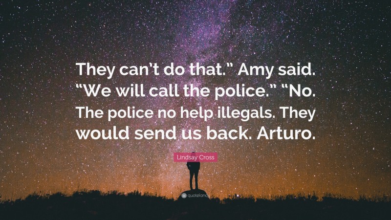 Lindsay Cross Quote: “They can’t do that.” Amy said. “We will call the police.” “No. The police no help illegals. They would send us back. Arturo.”