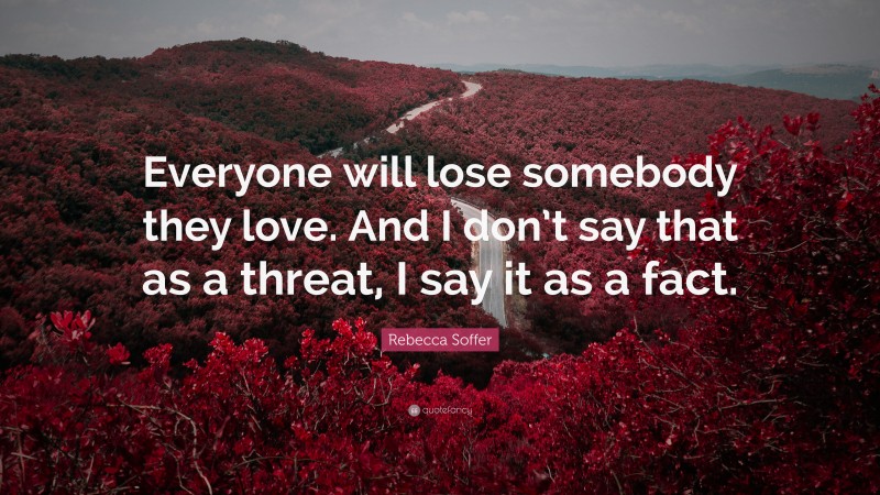 Rebecca Soffer Quote: “Everyone will lose somebody they love. And I don’t say that as a threat, I say it as a fact.”