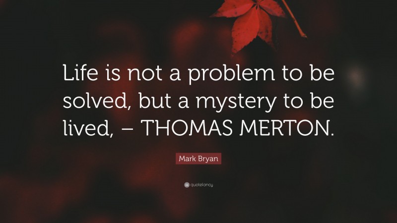 Mark Bryan Quote: “Life is not a problem to be solved, but a mystery to be lived, – THOMAS MERTON.”