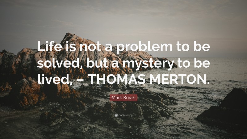 Mark Bryan Quote: “Life is not a problem to be solved, but a mystery to be lived, – THOMAS MERTON.”