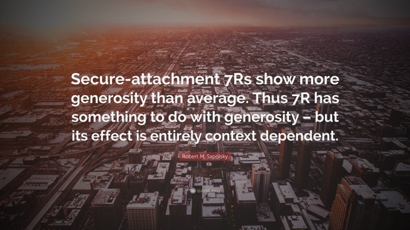 Robert M. Sapolsky Quote: “Secure-attachment 7Rs show more generosity than average. Thus 7R has something to do with generosity – but its effect is entirely context dependent.”