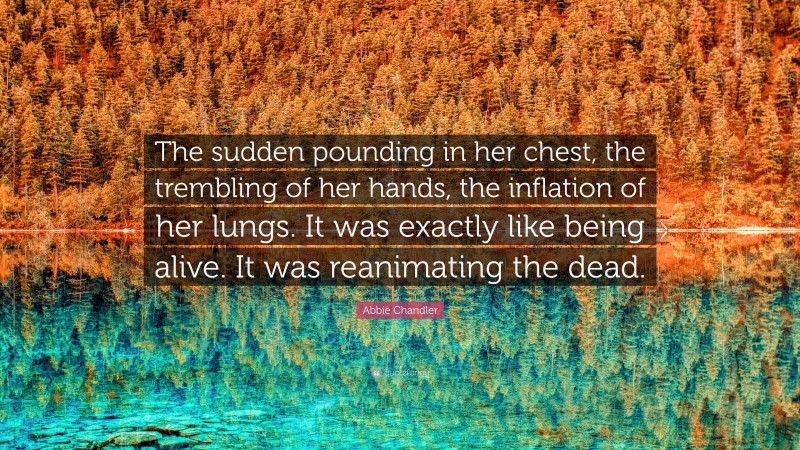 Abbie Chandler Quote: “The sudden pounding in her chest, the trembling of her hands, the inflation of her lungs. It was exactly like being alive. It was reanimating the dead.”