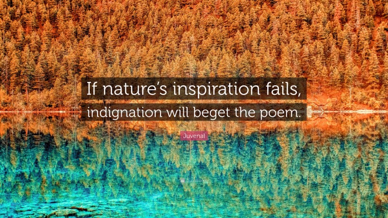 Juvenal Quote: “If nature’s inspiration fails, indignation will beget the poem.”