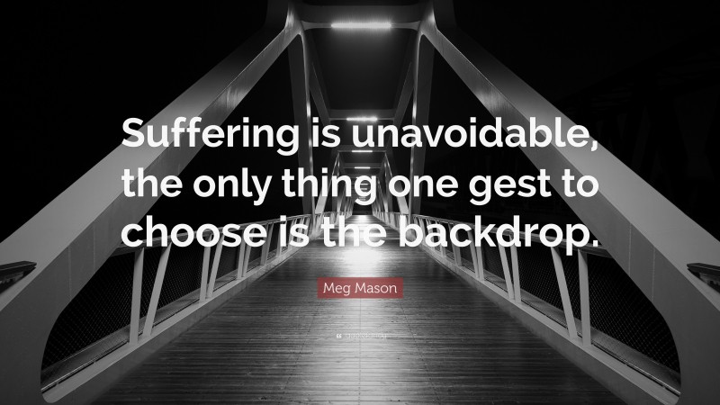 Meg Mason Quote: “Suffering is unavoidable, the only thing one gest to choose is the backdrop.”