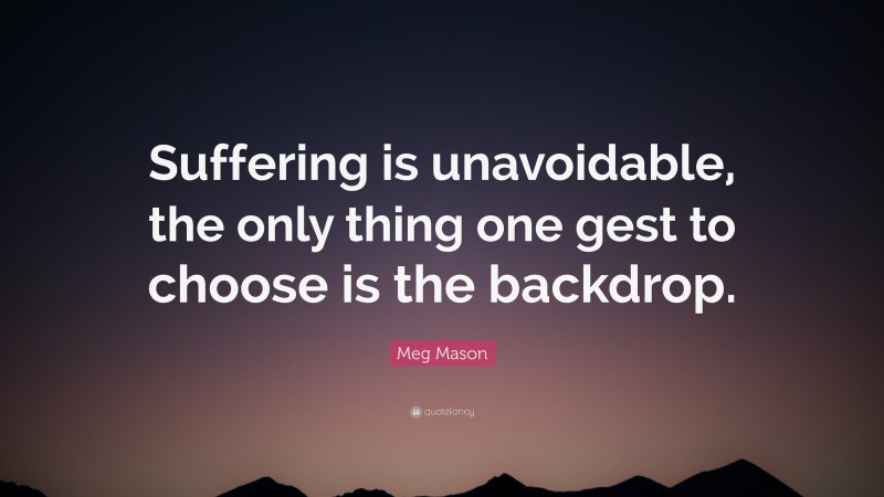 Meg Mason Quote: “Suffering is unavoidable, the only thing one gest to choose is the backdrop.”