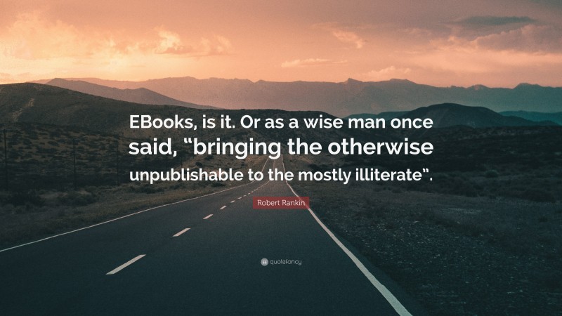 Robert Rankin Quote: “EBooks, is it. Or as a wise man once said, “bringing the otherwise unpublishable to the mostly illiterate”.”