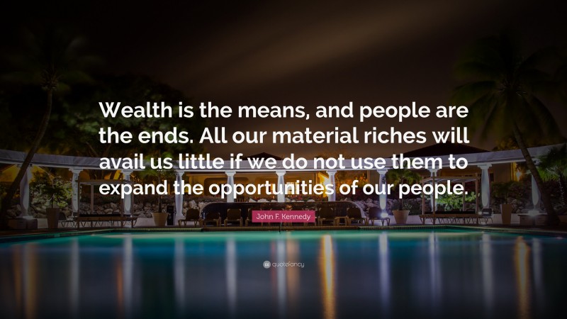 John F. Kennedy Quote: “Wealth is the means, and people are the ends. All our material riches will avail us little if we do not use them to expand the opportunities of our people.”