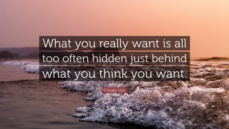 Christy Hall Quote: “What you really want is all too often hidden just behind what you think you want.”