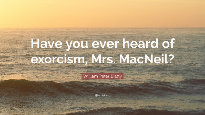 William Peter Blatty Quote: “Have you ever heard of exorcism, Mrs. MacNeil?”