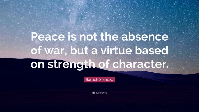 Baruch Spinoza Quote: “Peace is not the absence of war, but a virtue based on strength of character.”