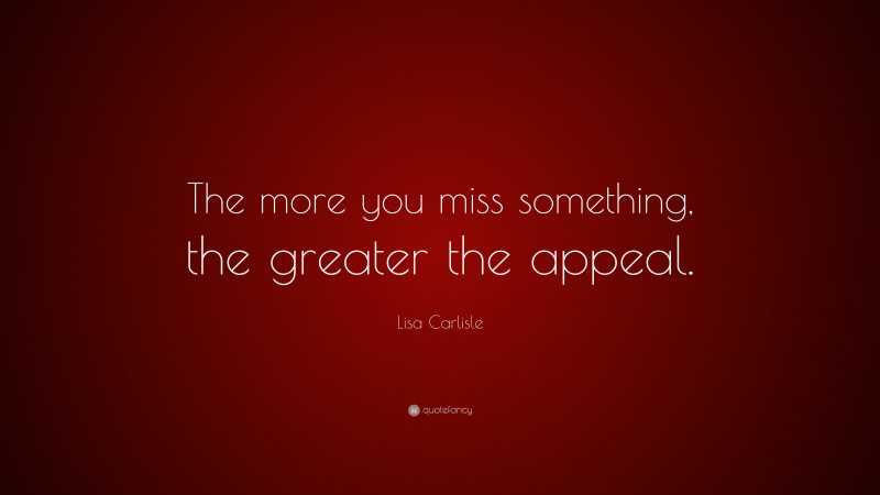 Lisa Carlisle Quote: “The more you miss something, the greater the appeal.”