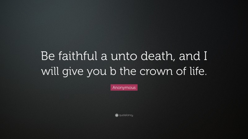 Anonymous Quote: “Be faithful a unto death, and I will give you b the crown of life.”