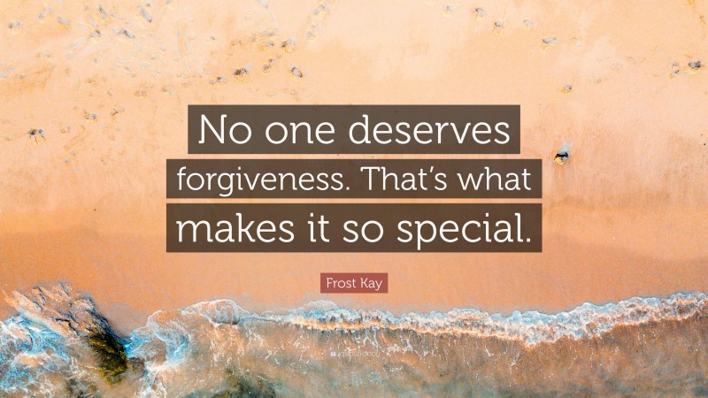 Frost Kay Quote: “No one deserves forgiveness. That’s what makes it so special.”