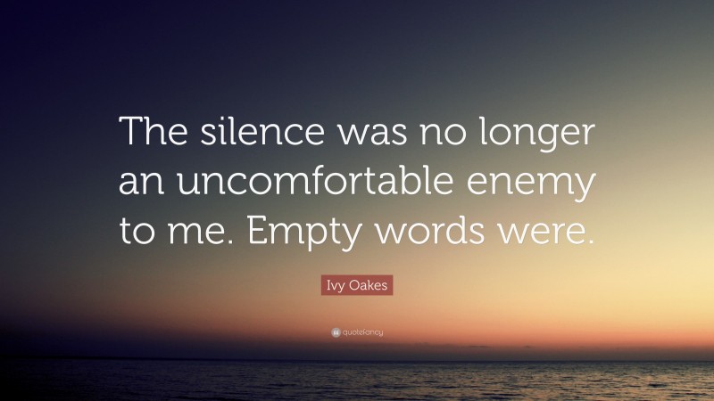 Ivy Oakes Quote: “The silence was no longer an uncomfortable enemy to me. Empty words were.”