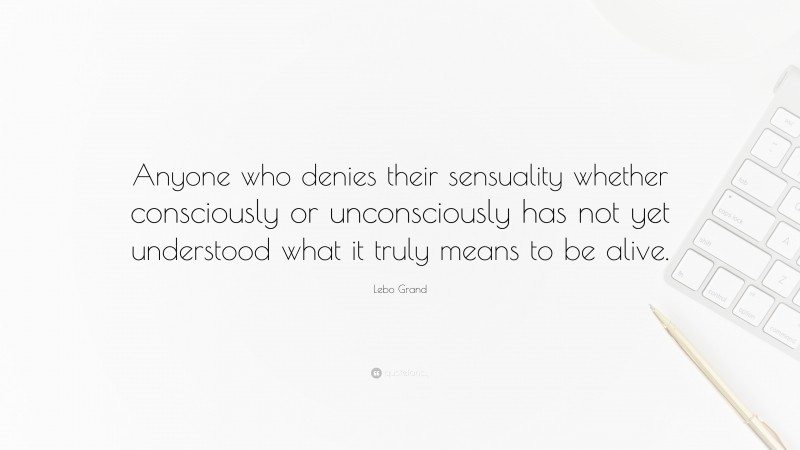 Lebo Grand Quote: “Anyone who denies their sensuality whether consciously or unconsciously has not yet understood what it truly means to be alive.”