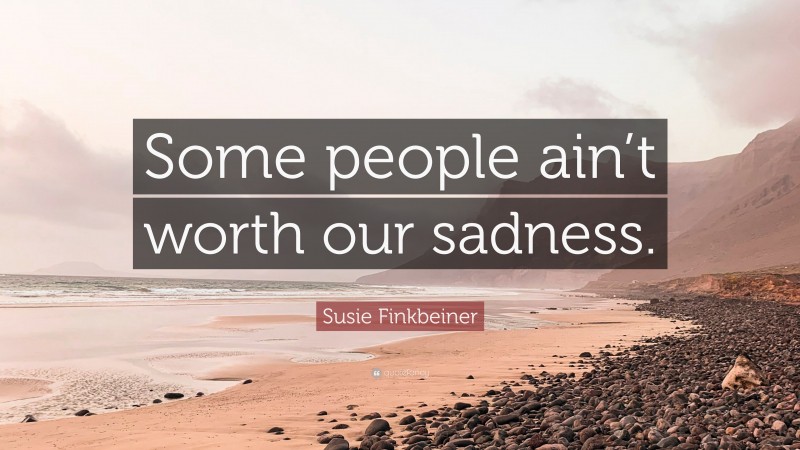 Susie Finkbeiner Quote: “Some people ain’t worth our sadness.”