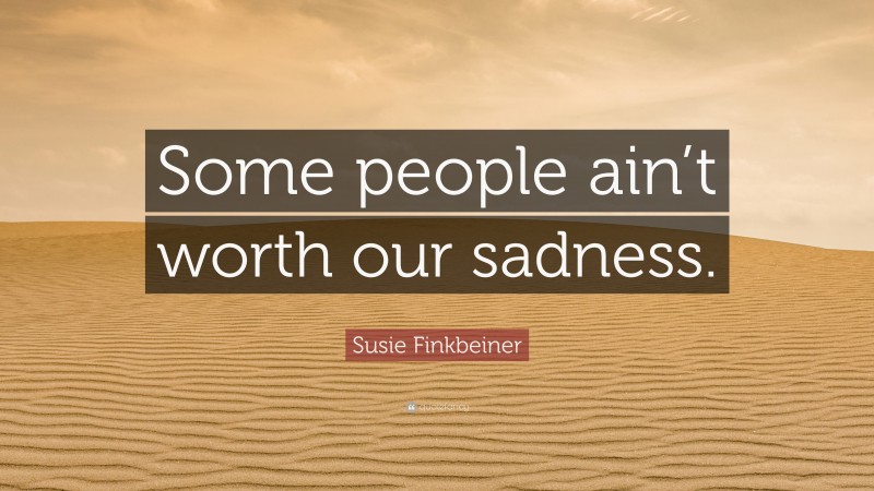 Susie Finkbeiner Quote: “Some people ain’t worth our sadness.”