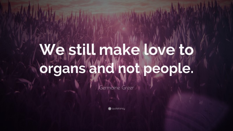 Germaine Greer Quote: “We still make love to organs and not people.”