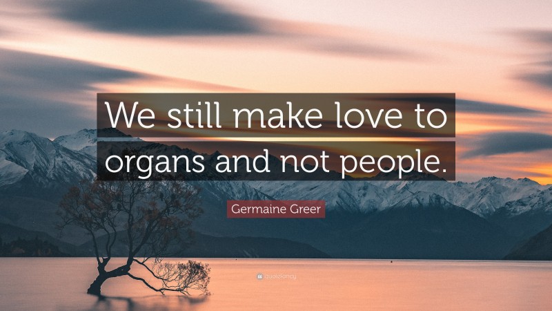 Germaine Greer Quote: “We still make love to organs and not people.”