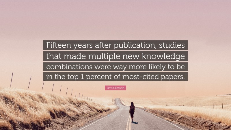 David Epstein Quote: “Fifteen years after publication, studies that made multiple new knowledge combinations were way more likely to be in the top 1 percent of most-cited papers.”