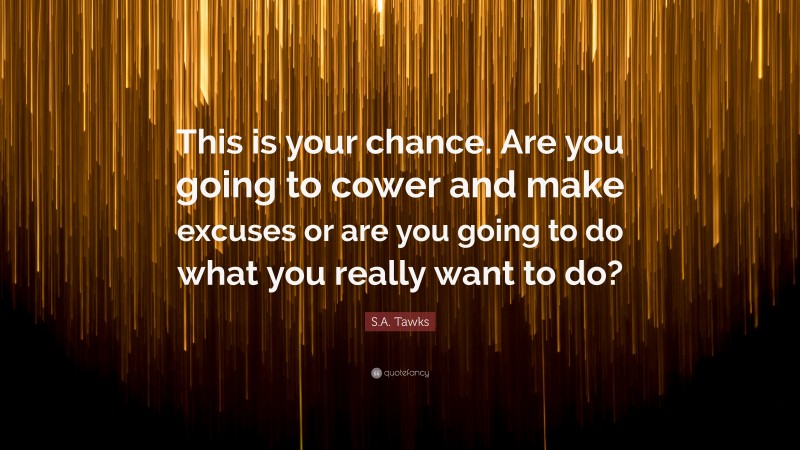 S.A. Tawks Quote: “This is your chance. Are you going to cower and make excuses or are you going to do what you really want to do?”