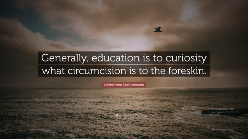 Mokokoma Mokhonoana Quote: “Generally, education is to curiosity what circumcision is to the foreskin.”