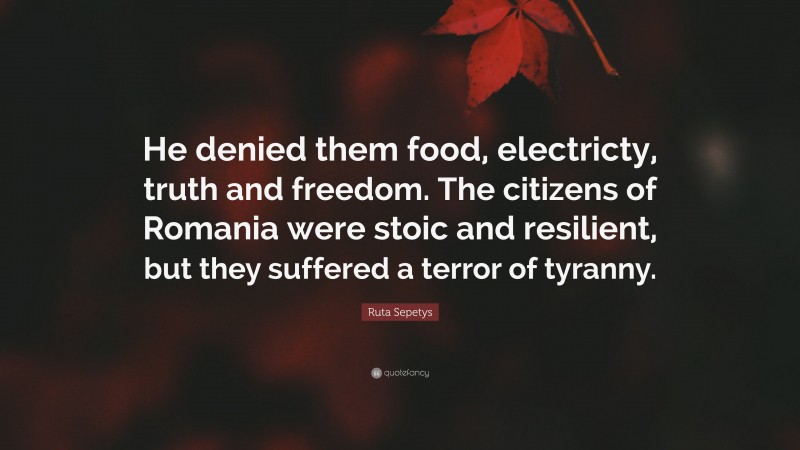 Ruta Sepetys Quote: “He denied them food, electricty, truth and freedom. The citizens of Romania were stoic and resilient, but they suffered a terror of tyranny.”