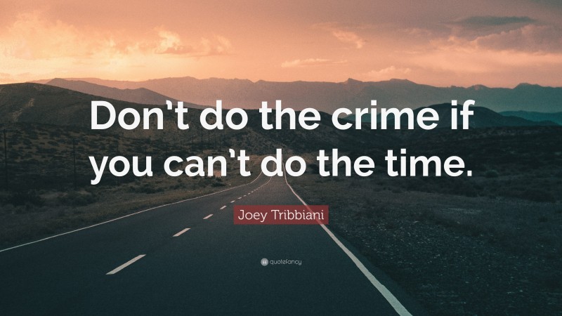 Joey Tribbiani Quote: “Don’t do the crime if you can’t do the time.”