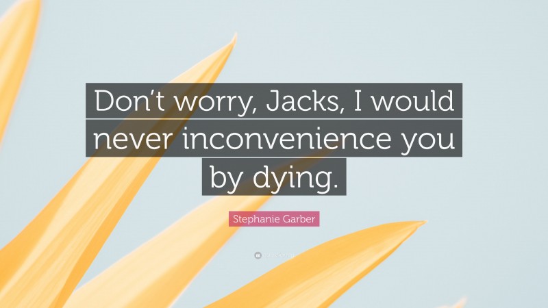 Stephanie Garber Quote: “Don’t worry, Jacks, I would never inconvenience you by dying.”