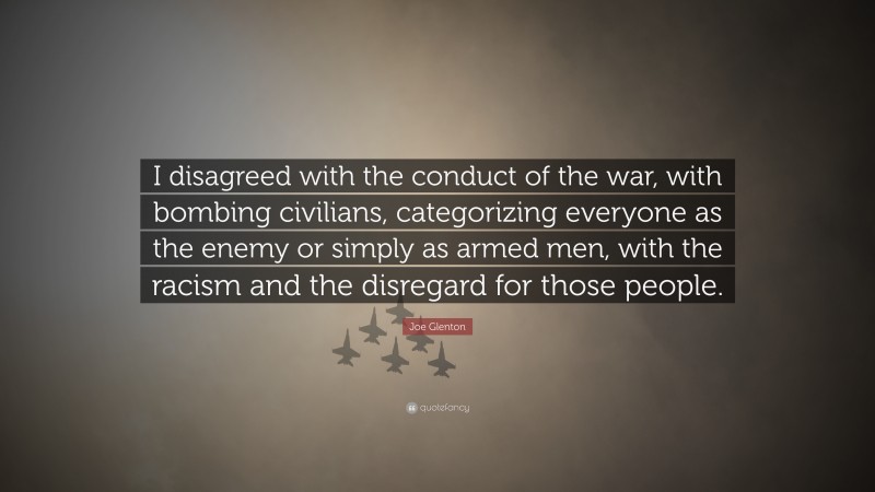 Joe Glenton Quote: “I disagreed with the conduct of the war, with bombing civilians, categorizing everyone as the enemy or simply as armed men, with the racism and the disregard for those people.”