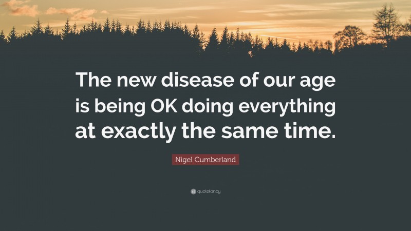 Nigel Cumberland Quote: “The new disease of our age is being OK doing everything at exactly the same time.”