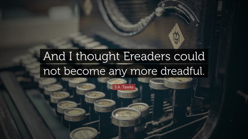 S.A. Tawks Quote: “And I thought Ereaders could not become any more dreadful.”