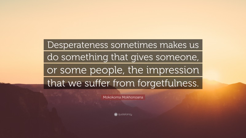 Mokokoma Mokhonoana Quote: “Desperateness sometimes makes us do something that gives someone, or some people, the impression that we suffer from forgetfulness.”